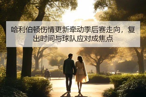 哈利伯顿伤情更新牵动季后赛走向，复出时间与球队应对成焦点