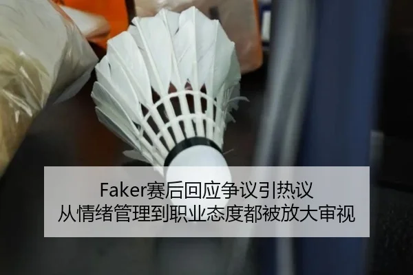Faker赛后回应争议引热议 从情绪管理到职业态度都被放大审视